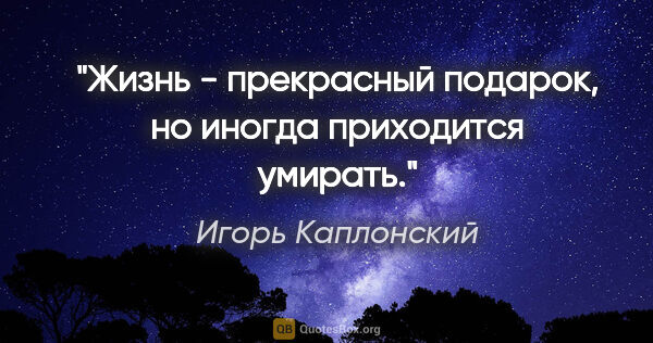 Игорь Каплонский цитата: "Жизнь - прекрасный подарок, но иногда приходится умирать."