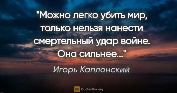 Игорь Каплонский цитата: "Можно легко убить мир, только нельзя нанести смертельный удар..."