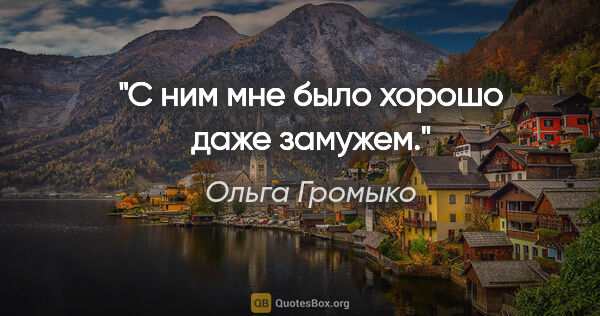 Ольга Громыко цитата: "С ним мне было хорошо даже замужем."