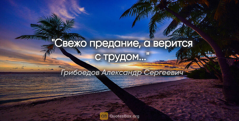 Грибоедов Александр Сергеевич цитата: "Свежо предание, а верится с трудом..."