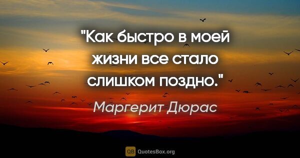 Маргерит Дюрас цитата: "Как быстро в моей жизни все стало слишком поздно."