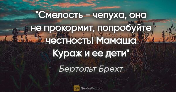 Бертольт Брехт цитата: "Смелость - чепуха, она не прокормит, попробуйте..."