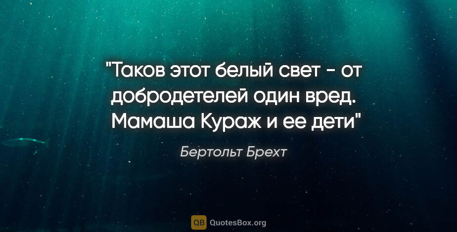 Бертольт Брехт цитата: "Таков этот белый свет - от добродетелей один вред. 

"Мамаша..."