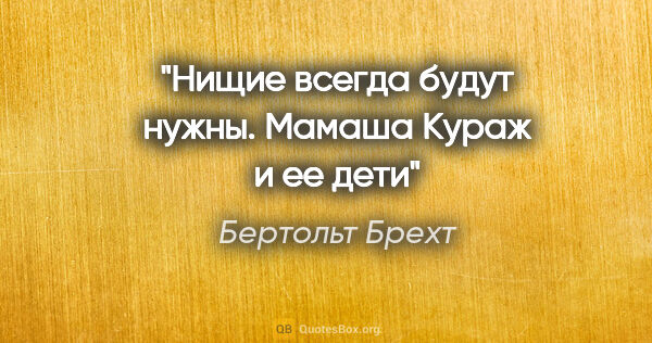 Бертольт Брехт цитата: "Нищие всегда будут нужны.

"Мамаша Кураж и ее дети""