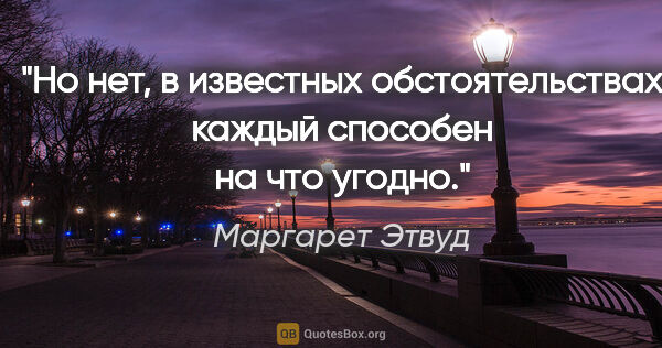 Маргарет Этвуд цитата: "Но нет, в известных обстоятельствах каждый способен на что..."