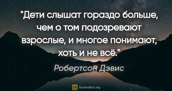 Робертсон Дэвис цитата: "Дети слышат гораздо больше, чем о том подозревают взрослые, и..."