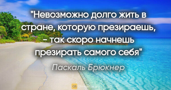 Паскаль Брюкнер цитата: "Невозможно долго жить в стране, которую презираешь, - так..."