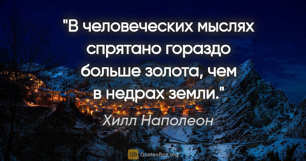 Хилл Наполеон цитата: "В человеческих мыслях спрятано гораздо больше золота, чем в..."