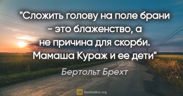 Бертольт Брехт цитата: "Сложить голову на поле брани - это блаженство, а не причина..."