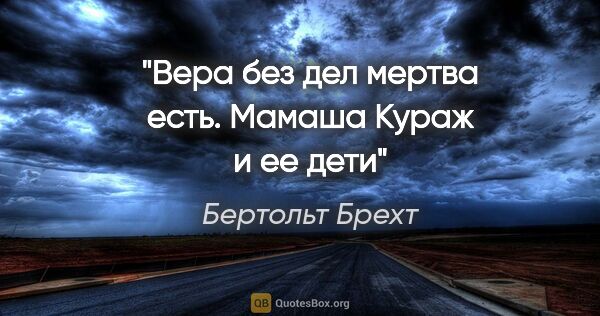 Бертольт Брехт цитата: "Вера без дел мертва есть.

"Мамаша Кураж и ее дети""