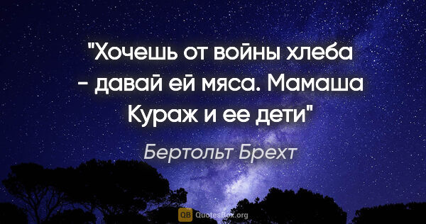 Бертольт Брехт цитата: "Хочешь от войны хлеба - давай ей мяса.

"Мамаша Кураж и ее дети""