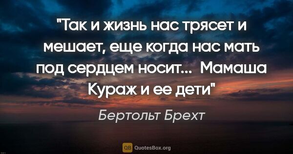 Бертольт Брехт цитата: "Так и жизнь нас трясет и мешает, еще когда нас мать под..."