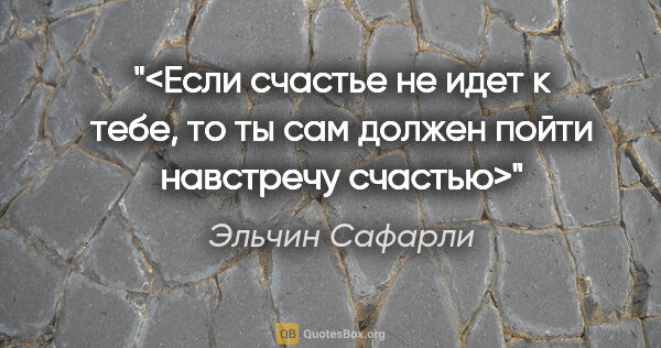 Эльчин Сафарли цитата: "<Если счастье не идет к тебе, то ты сам должен пойти навстречу..."