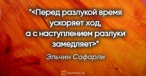 Эльчин Сафарли цитата: "<Перед разлукой время ускоряет ход, а с наступлением разлуки..."