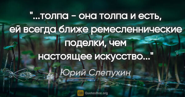 Юрий Слепухин цитата: "толпа - она толпа и есть, ей всегда ближе ремесленнические..."