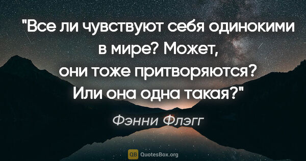 Фэнни Флэгг цитата: "Все ли чувствуют себя одинокими в мире? Может, они тоже..."