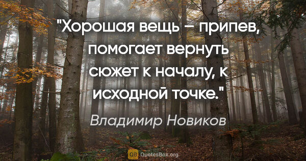Владимир Новиков цитата: "Хорошая вещь – припев, помогает вернуть сюжет к началу, к..."
