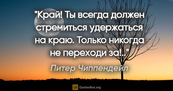 Питер Чиппендейл цитата: "Край! Ты всегда должен стремиться удержаться на краю. Только..."