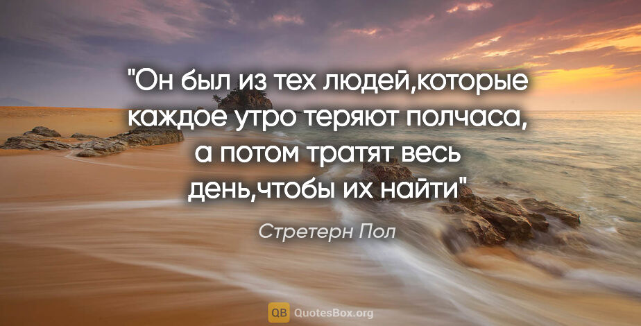 Стретерн Пол цитата: "Он был из тех людей,которые каждое утро теряют полчаса, а..."