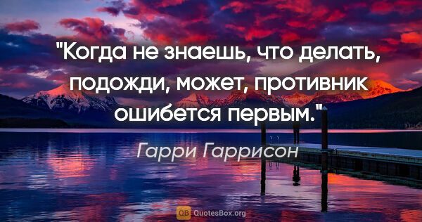 Гарри Гаррисон цитата: "Когда не знаешь, что делать, подожди, может, противник..."