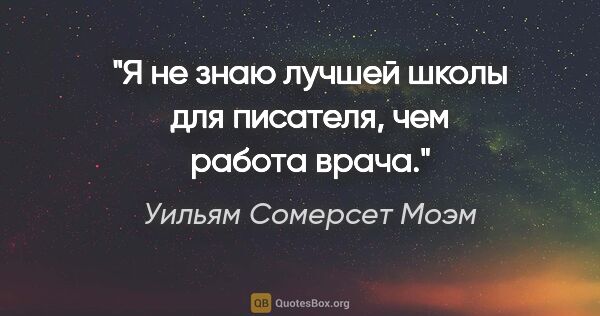 Уильям Сомерсет Моэм цитата: "Я не знаю лучшей школы для писателя, чем работа врача."