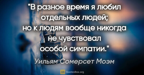 Уильям Сомерсет Моэм цитата: "В разное время я любил отдельных людей; но к людям вообще..."