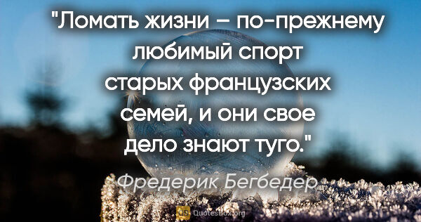 Фредерик Бегбедер цитата: "Ломать жизни – по-прежнему любимый спорт старых французских..."