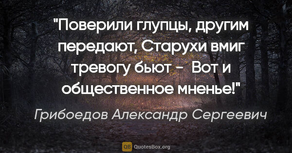 Грибоедов Александр Сергеевич цитата: "Поверили глупцы, другим передают,

Старухи вмиг тревогу бьют -..."