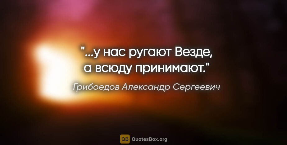 Грибоедов Александр Сергеевич цитата: "...у нас ругают

Везде, а всюду принимают."