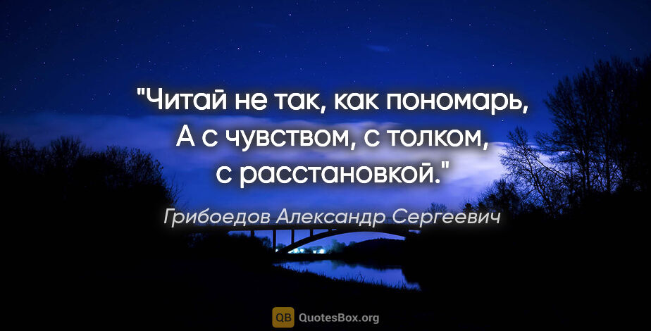 Грибоедов Александр Сергеевич цитата: "Читай не так, как пономарь,

А с чувством, с толком, с..."