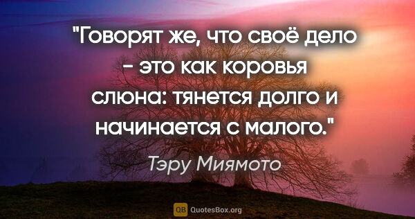 Тэру Миямото цитата: "Говорят же, что своё дело - это как коровья слюна: тянется..."