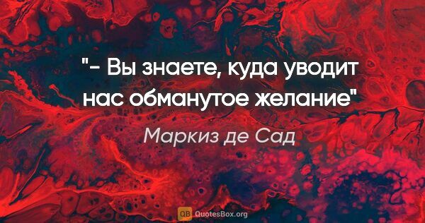 Маркиз де Сад цитата: "- Вы знаете, куда уводит нас обманутое желание"