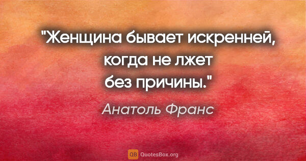 Анатоль Франс цитата: "Женщина бывает искренней, когда не лжет без причины."