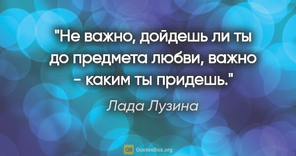 Лада Лузина цитата: "Не важно, дойдешь ли ты до предмета любви, важно - каким ты..."