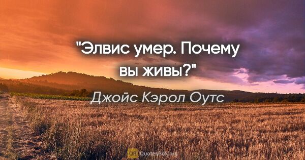 Джойс Кэрол Оутс цитата: "Элвис умер. Почему вы живы?"