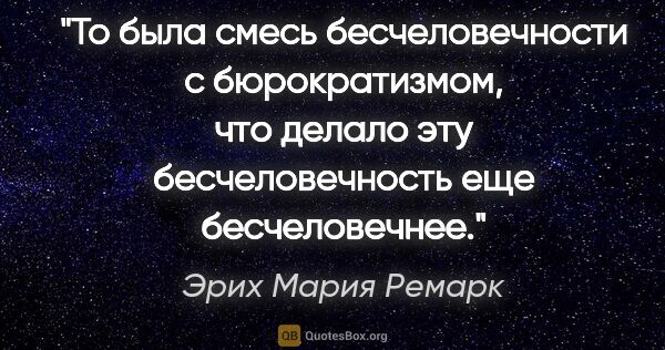 Эрих Мария Ремарк цитата: "То была смесь бесчеловечности с бюрократизмом, что делало эту..."