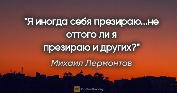 Михаил Лермонтов цитата: "Я иногда себя презираю...не оттого ли я презираю и других?"