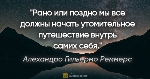 Алехандро Гильермо Реммерс цитата: "Рано или поздно мы все должны начать утомительное путешествие..."