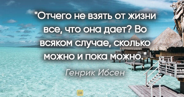 Генрик Ибсен цитата: "Отчего не взять от жизни все, что она дает? Во всяком случае,..."