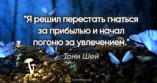 Тони Шей цитата: "Я решил перестать гнаться за прибылью и начал погоню за..."