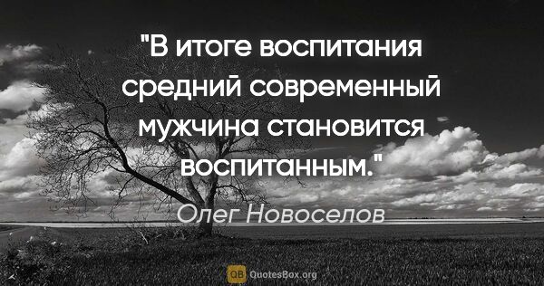 Олег Новоселов цитата: "В итоге «воспитания» средний современный мужчина становится..."