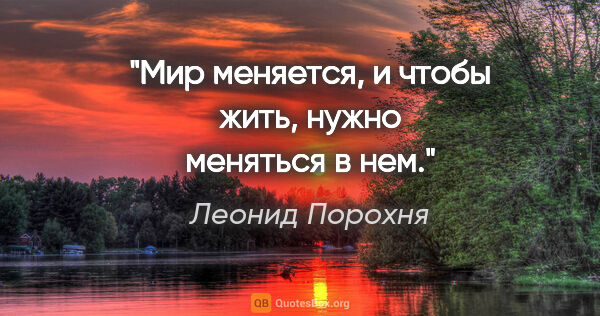 Леонид Порохня цитата: "Мир меняется, и чтобы жить, нужно меняться в нем."