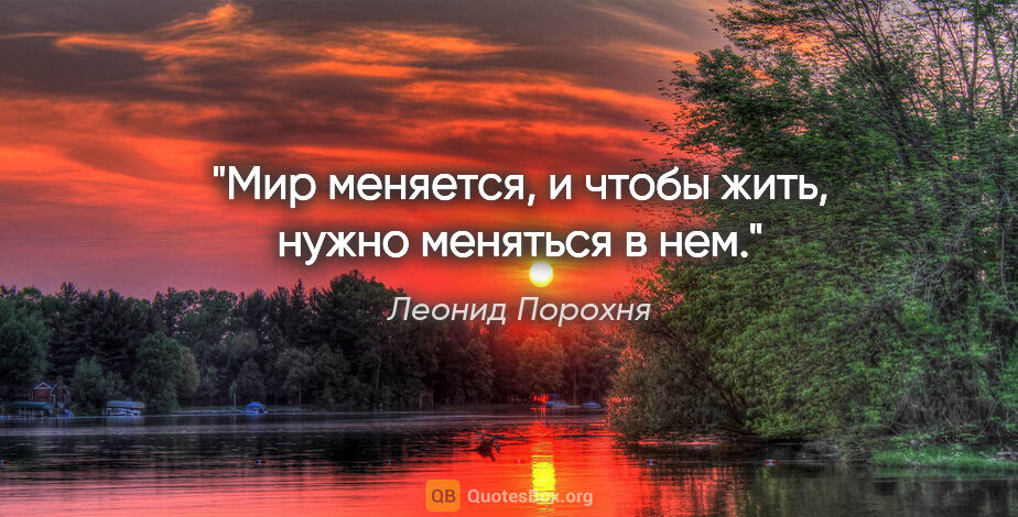 Леонид Порохня цитата: "Мир меняется, и чтобы жить, нужно меняться в нем."