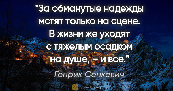 Генрик Сенкевич цитата: "За обманутые надежды мстят только на сцене. В жизни же уходят..."
