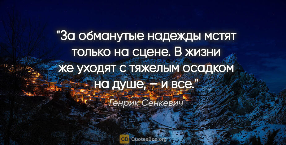 Генрик Сенкевич цитата: "За обманутые надежды мстят только на сцене. В жизни же уходят..."