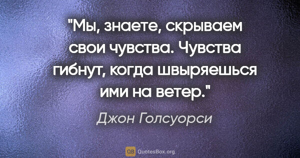 Джон Голсуорси цитата: "Мы, знаете, скрываем свои чувства. Чувства гибнут, когда..."