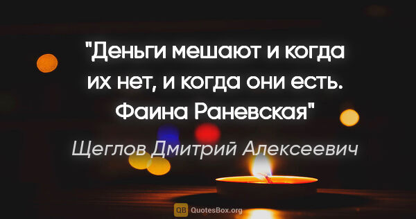 Щеглов Дмитрий Алексеевич цитата: "Деньги мешают и когда их нет, и когда они есть. Фаина Раневская"