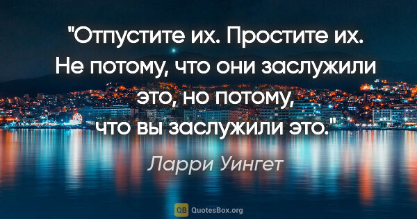 Ларри Уингет цитата: "Отпустите их. Простите их. Не потому, что они заслужили это,..."