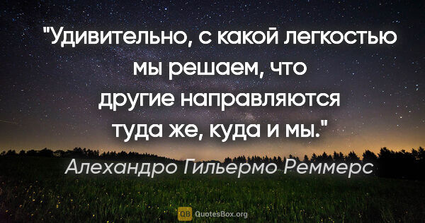 Алехандро Гильермо Реммерс цитата: "Удивительно, с какой легкостью мы решаем, что другие..."