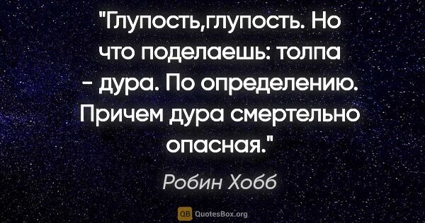 Робин Хобб цитата: "Глупость,глупость. Но что поделаешь: толпа - дура. По..."